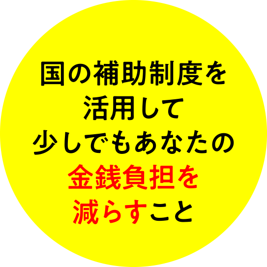 国の補助制度を活用して少しでもあなたの金銭負担を減らすこと